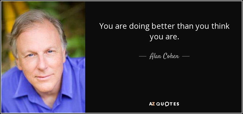 You are doing better than you think you are. - Alan Cohen