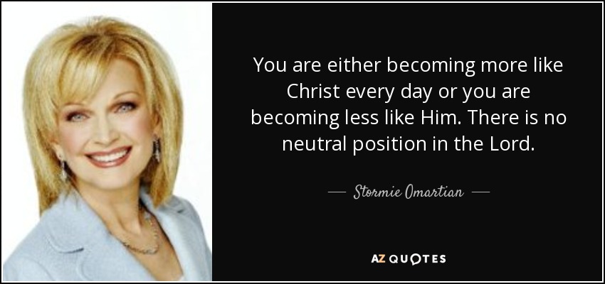 You are either becoming more like Christ every day or you are becoming less like Him. There is no neutral position in the Lord. - Stormie Omartian