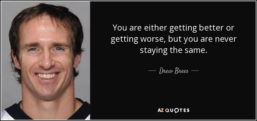 You are either getting better or getting worse, but you are never staying the same. - Drew Brees