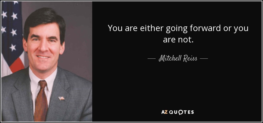 You are either going forward or you are not. - Mitchell Reiss