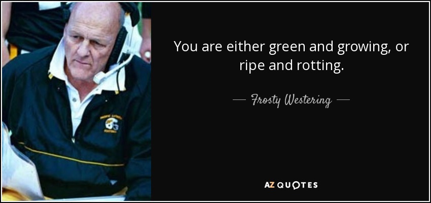 You are either green and growing, or ripe and rotting. - Frosty Westering