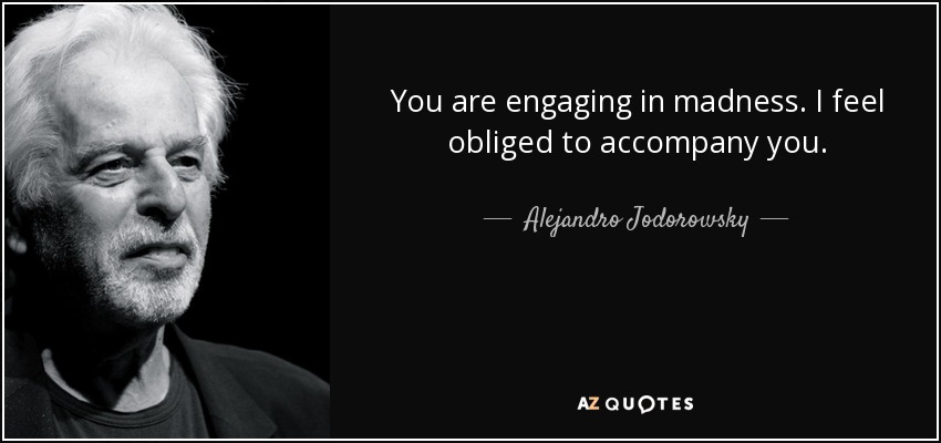 You are engaging in madness. I feel obliged to accompany you. - Alejandro Jodorowsky