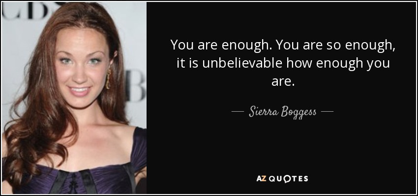 You are enough. You are so enough, it is unbelievable how enough you are. - Sierra Boggess
