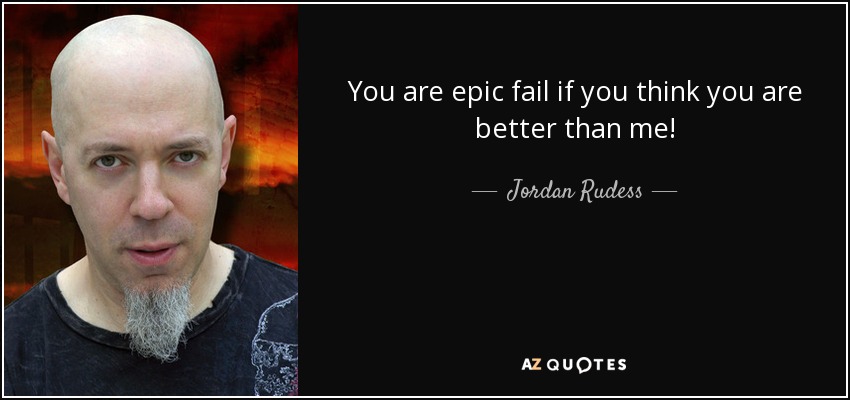 You are epic fail if you think you are better than me! - Jordan Rudess