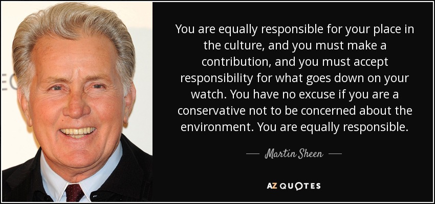 You are equally responsible for your place in the culture, and you must make a contribution, and you must accept responsibility for what goes down on your watch. You have no excuse if you are a conservative not to be concerned about the environment. You are equally responsible. - Martin Sheen