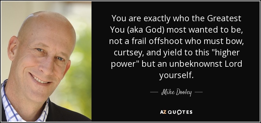 You are exactly who the Greatest You (aka God) most wanted to be, not a frail offshoot who must bow, curtsey, and yield to this 