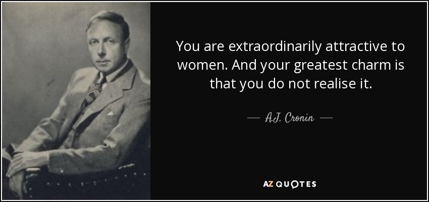 You are extraordinarily attractive to women. And your greatest charm is that you do not realise it. - A.J. Cronin