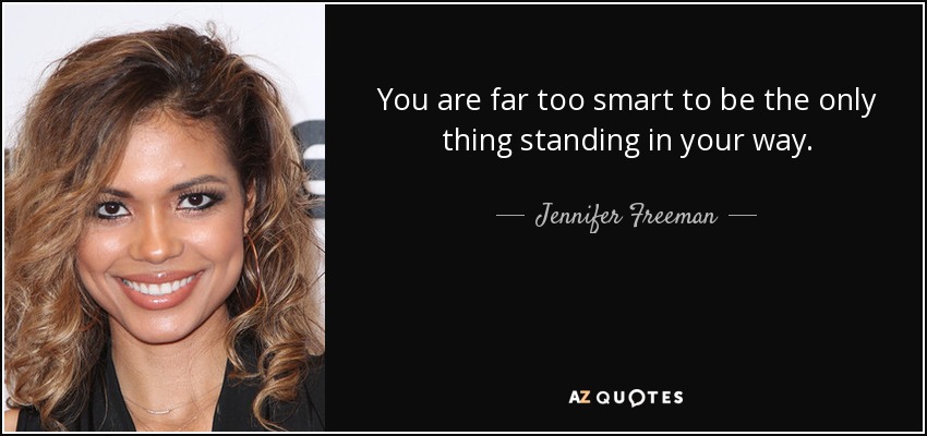 You are far too smart to be the only thing standing in your way. - Jennifer Freeman