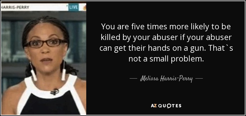 You are five times more likely to be killed by your abuser if your abuser can get their hands on a gun. That`s not a small problem. - Melissa Harris-Perry