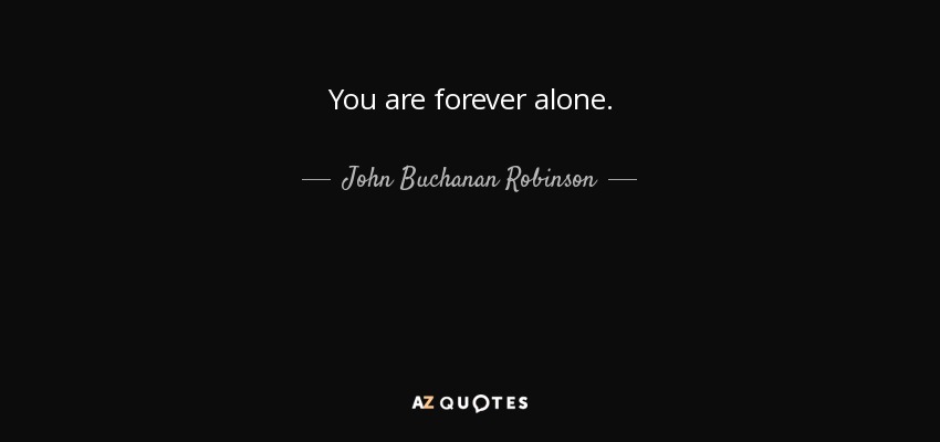 You are forever alone. - John Buchanan Robinson