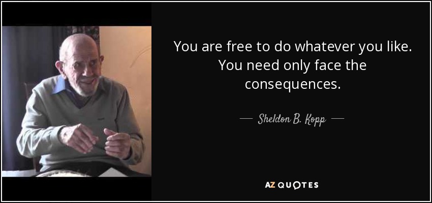You are free to do whatever you like. You need only face the consequences. - Sheldon B. Kopp
