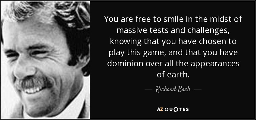 You are free to smile in the midst of massive tests and challenges, knowing that you have chosen to play this game, and that you have dominion over all the appearances of earth. - Richard Bach