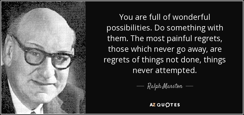 You are full of wonderful possibilities. Do something with them. The most painful regrets, those which never go away, are regrets of things not done, things never attempted. - Ralph Marston