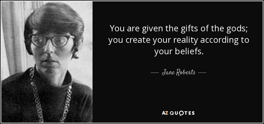 You are given the gifts of the gods; you create your reality according to your beliefs. - Jane Roberts