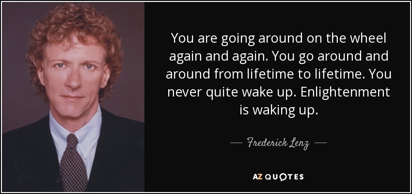 You are going around on the wheel again and again. You go around and around from lifetime to lifetime. You never quite wake up. Enlightenment is waking up. - Frederick Lenz