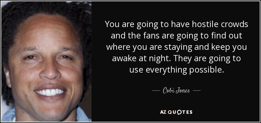 You are going to have hostile crowds and the fans are going to find out where you are staying and keep you awake at night. They are going to use everything possible. - Cobi Jones