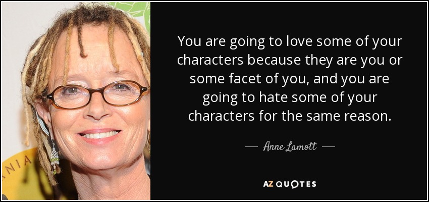 You are going to love some of your characters because they are you or some facet of you, and you are going to hate some of your characters for the same reason. - Anne Lamott