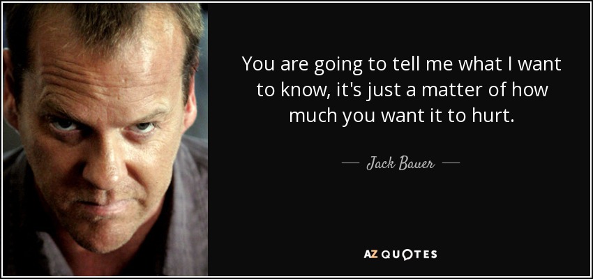 You are going to tell me what I want to know, it's just a matter of how much you want it to hurt. - Jack Bauer