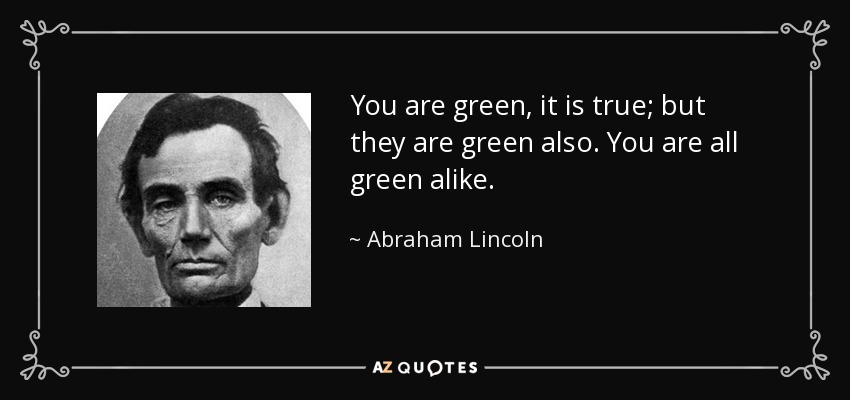 You are green, it is true; but they are green also. You are all green alike. - Abraham Lincoln