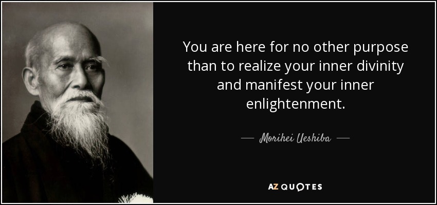 You are here for no other purpose than to realize your inner divinity and manifest your inner enlightenment. - Morihei Ueshiba