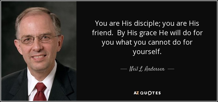 You are His disciple; you are His friend. By His grace He will do for you what you cannot do for yourself. - Neil L. Andersen