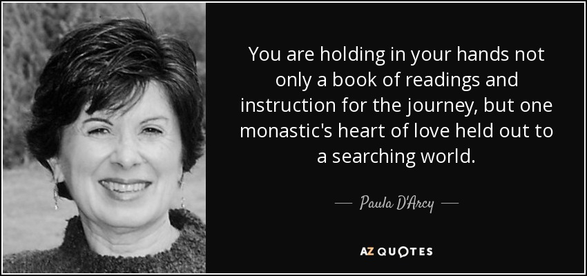 You are holding in your hands not only a book of readings and instruction for the journey, but one monastic's heart of love held out to a searching world. - Paula D'Arcy