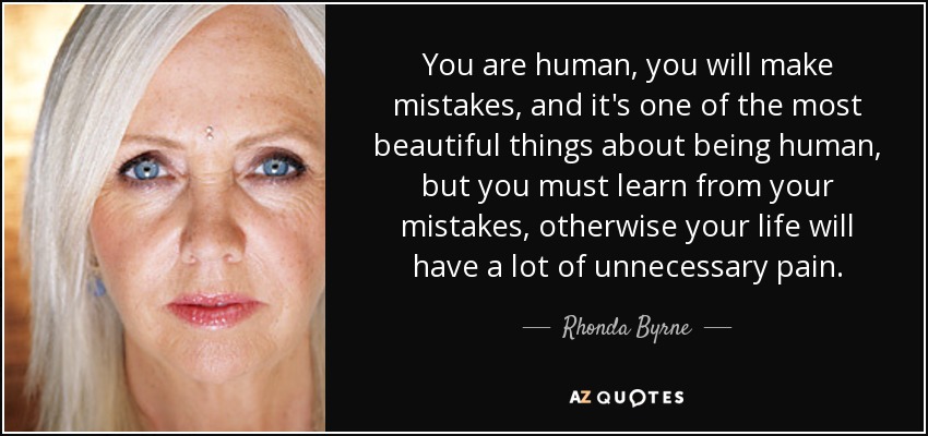You are human, you will make mistakes, and it's one of the most beautiful things about being human, but you must learn from your mistakes, otherwise your life will have a lot of unnecessary pain. - Rhonda Byrne