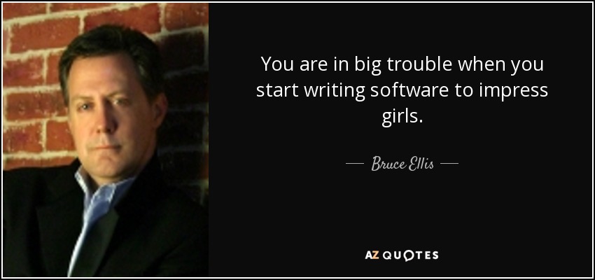 You are in big trouble when you start writing software to impress girls. - Bruce Ellis