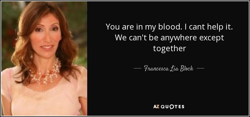 You are in my blood. I cant help it. We can't be anywhere except together - Francesca Lia Block