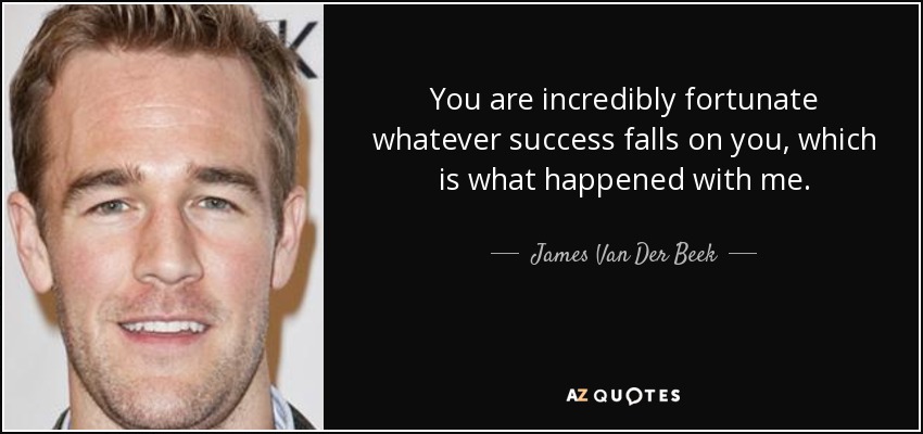 You are incredibly fortunate whatever success falls on you, which is what happened with me. - James Van Der Beek