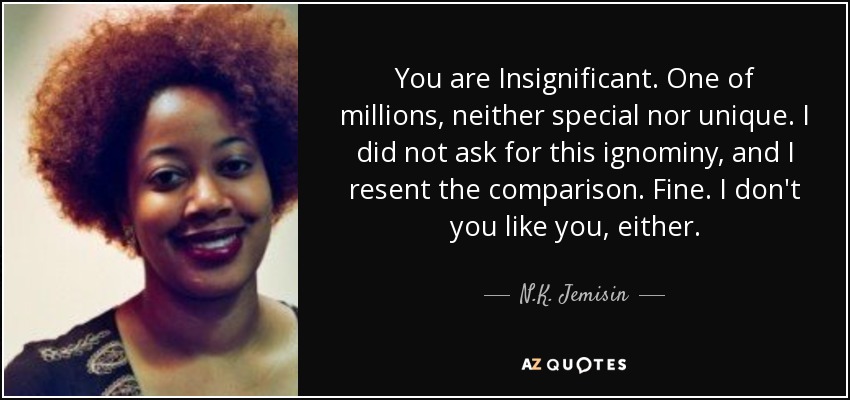You are Insignificant. One of millions, neither special nor unique. I did not ask for this ignominy, and I resent the comparison. Fine. I don't you like you, either. - N.K. Jemisin