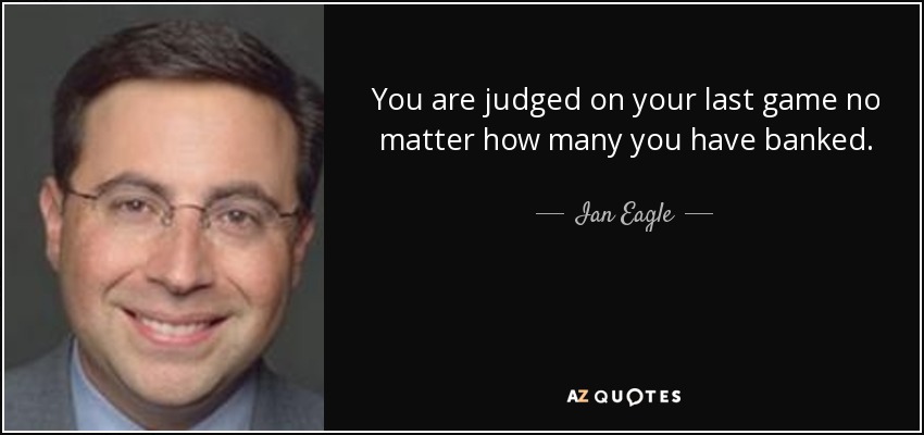 You are judged on your last game no matter how many you have banked. - Ian Eagle