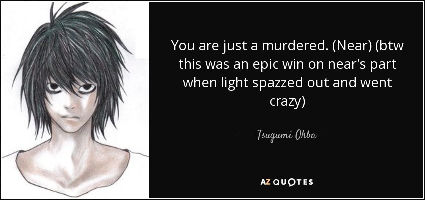 You are just a murdered. (Near) (btw this was an epic win on near's part when light spazzed out and went crazy) - Tsugumi Ohba