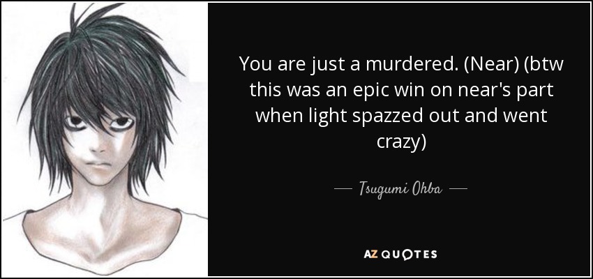 You are just a murdered. (Near) (btw this was an epic win on near's part when light spazzed out and went crazy) - Tsugumi Ohba