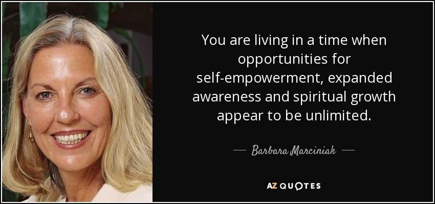 You are living in a time when opportunities for self-empowerment, expanded awareness and spiritual growth appear to be unlimited. - Barbara Marciniak
