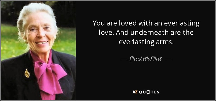 You are loved with an everlasting love. And underneath are the everlasting arms. - Elisabeth Elliot