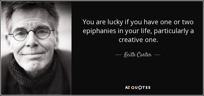 You are lucky if you have one or two epiphanies in your life, particularly a creative one. - Keith Carter