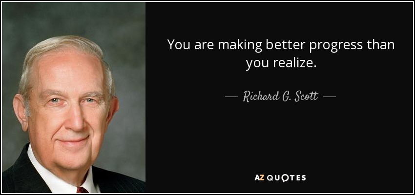 You are making better progress than you realize. - Richard G. Scott