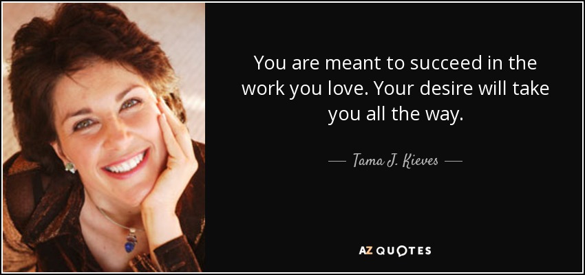 You are meant to succeed in the work you love. Your desire will take you all the way. - Tama J. Kieves
