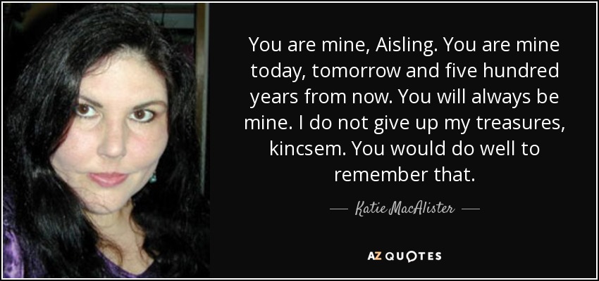 You are mine, Aisling. You are mine today, tomorrow and five hundred years from now. You will always be mine. I do not give up my treasures, kincsem. You would do well to remember that. - Katie MacAlister