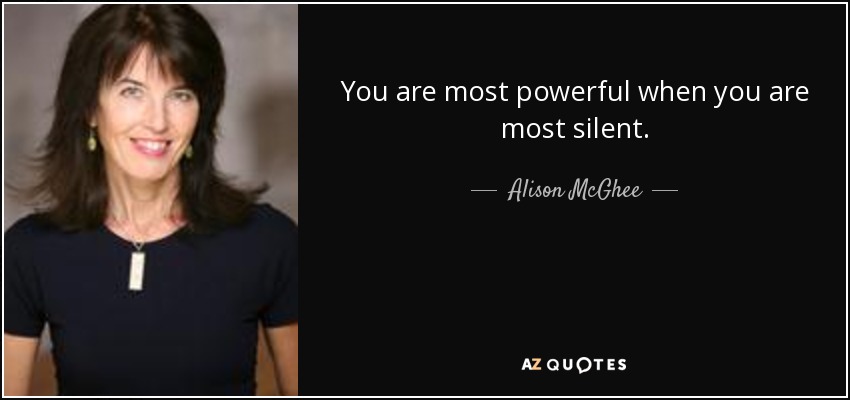 You are most powerful when you are most silent. - Alison McGhee