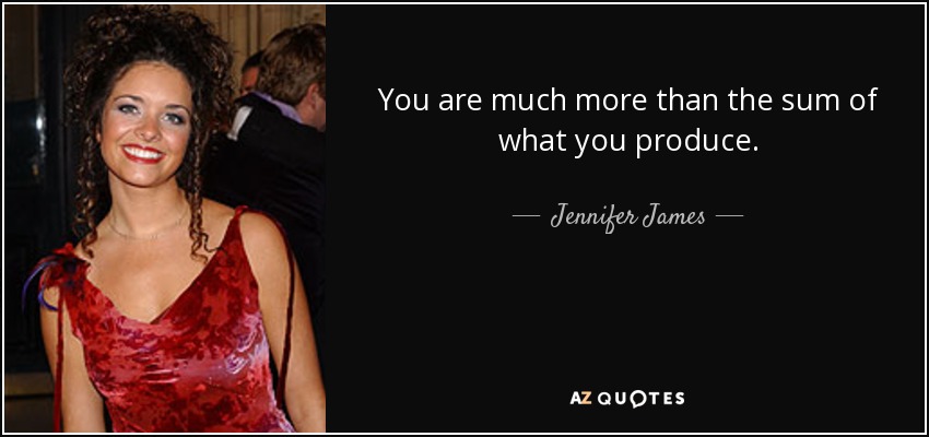 You are much more than the sum of what you produce. - Jennifer James