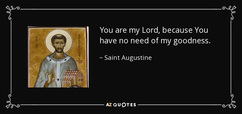 You are my Lord, because You have no need of my goodness. - Saint Augustine