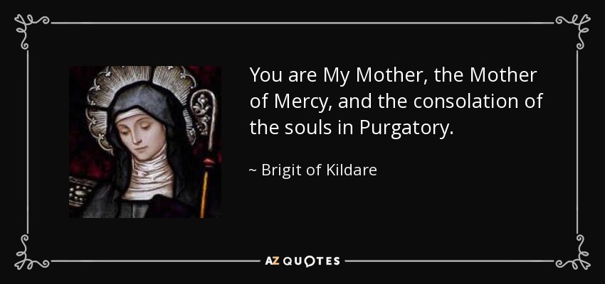 You are My Mother, the Mother of Mercy, and the consolation of the souls in Purgatory. - Brigit of Kildare