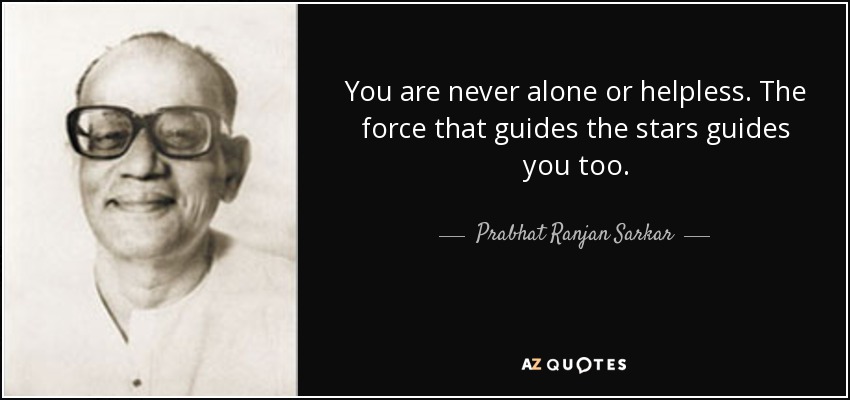 You are never alone or helpless. The force that guides the stars guides you too. - Prabhat Ranjan Sarkar