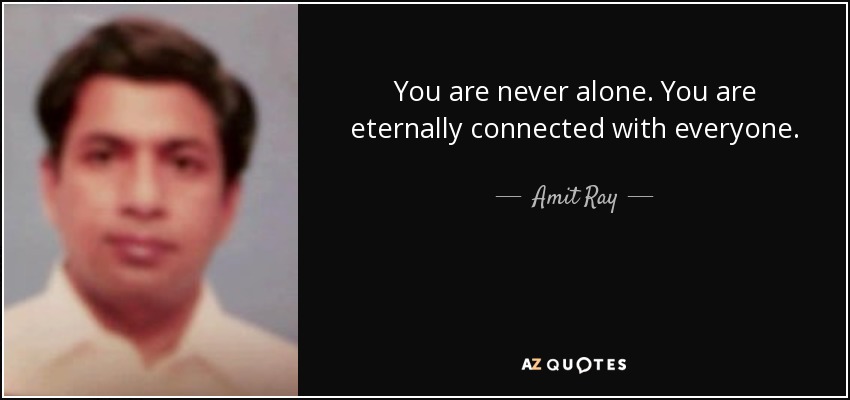 You are never alone. You are eternally connected with everyone. - Amit Ray