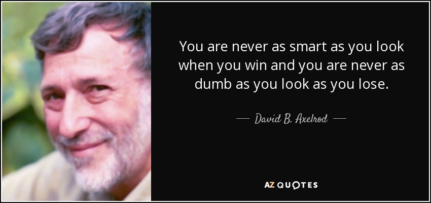 You are never as smart as you look when you win and you are never as dumb as you look as you lose. - David B. Axelrod