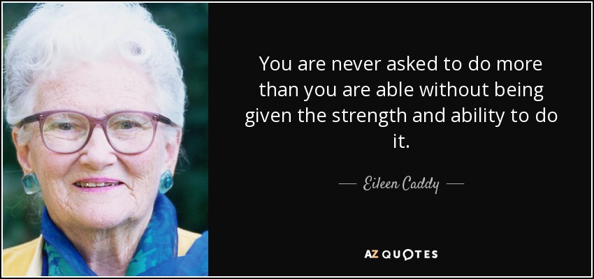 You are never asked to do more than you are able without being given the strength and ability to do it. - Eileen Caddy