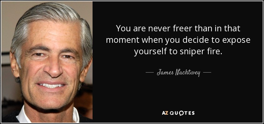 You are never freer than in that moment when you decide to expose yourself to sniper fire. - James Nachtwey