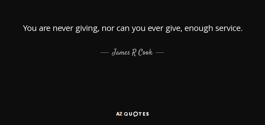You are never giving, nor can you ever give, enough service. - James R Cook